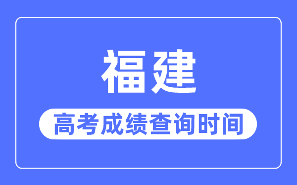 2023年福建高考成績查詢時間,福建高考成績什么時候出來