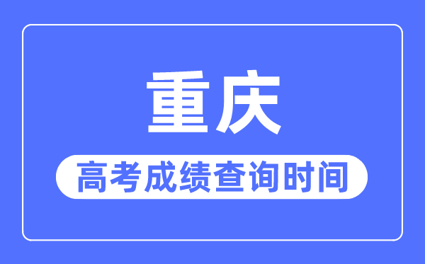 2023年重慶高考成績(jī)查詢時(shí)間,重慶高考成績(jī)什么時(shí)候出