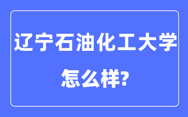 遼寧石油化工大學是幾本一本還是二本,遼寧石油化工大學怎么樣？