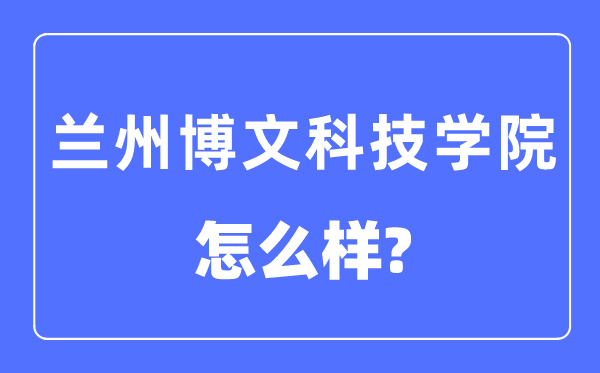 蘭州博文科技學(xué)院是幾本一本還是二本,蘭州博文科技學(xué)院怎么樣？