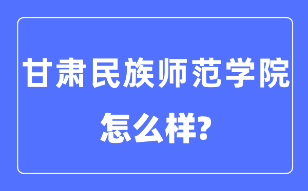甘肅民族師范學院是幾本一本還是二本,甘肅民族師范學院怎么樣？