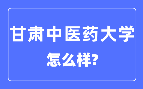 甘肅中醫藥大學是幾本一本還是二本,甘肅中醫藥大學怎么樣？