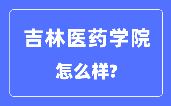 吉林醫藥學院是幾本一本還是二本,吉林醫藥學院怎么樣？