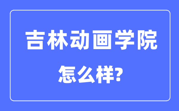 吉林動畫學院是幾本一本還是二本,吉林動畫學院怎么樣？