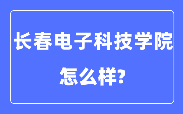 長春電子科技學院是幾本一本還是二本,長春電子科技學院怎么樣？