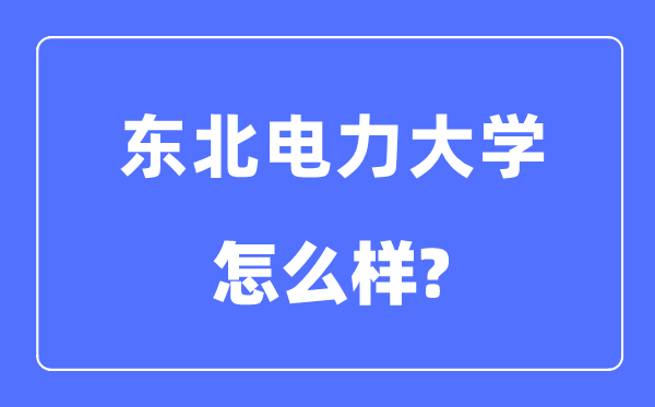 東北電力大學是幾本一本還是二本,東北電力大學怎么樣？