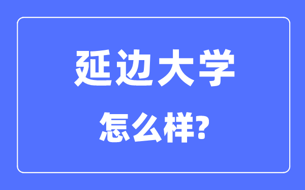 延邊大學是211嗎,是幾本大學,延邊大學怎么樣？