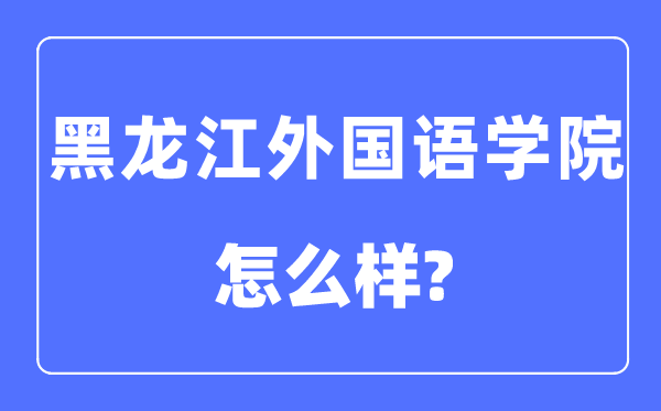 黑龍江外國語學院是幾本一本還是二本,黑龍江外國語學院怎么樣？