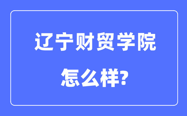 遼寧財貿(mào)學院是幾本一本還是二本,遼寧財貿(mào)學院怎么樣？