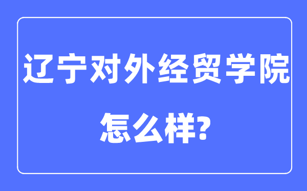 遼寧對外經(jīng)貿(mào)學(xué)院是幾本一本還是二本,遼寧對外經(jīng)貿(mào)學(xué)院怎么樣？
