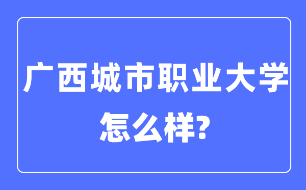 廣西城市職業大學是幾本一本還是二本,廣西城市職業大學怎么樣？