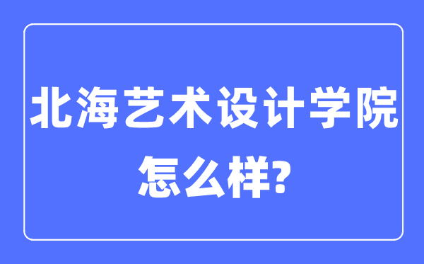 北海藝術設計學院是幾本一本還是二本,北海藝術設計學院怎么樣？