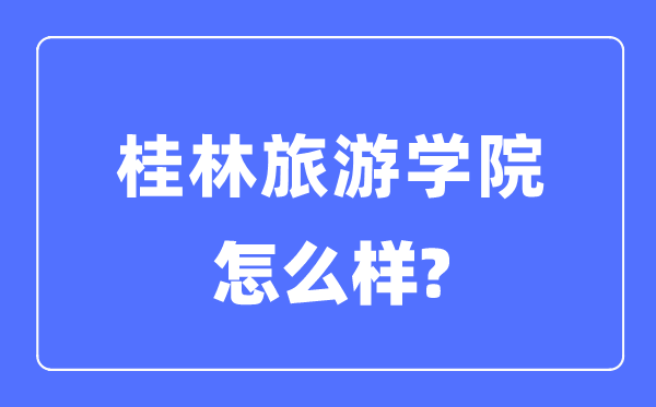 桂林旅游學(xué)院是幾本一本還是二本,桂林旅游學(xué)院怎么樣？