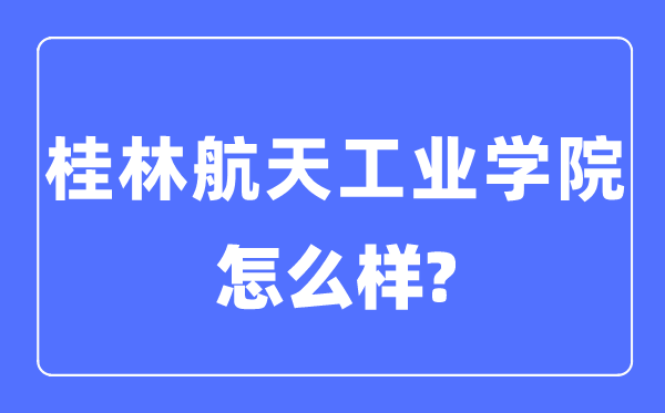 桂林航天工業(yè)學(xué)院是幾本一本還是二本,桂林航天工業(yè)學(xué)院怎么樣？