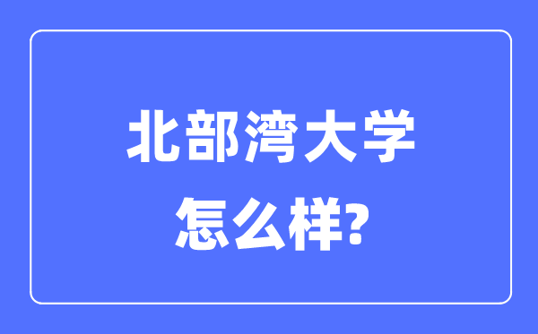 北部灣大學是幾本一本還是二本,北部灣大學怎么樣？