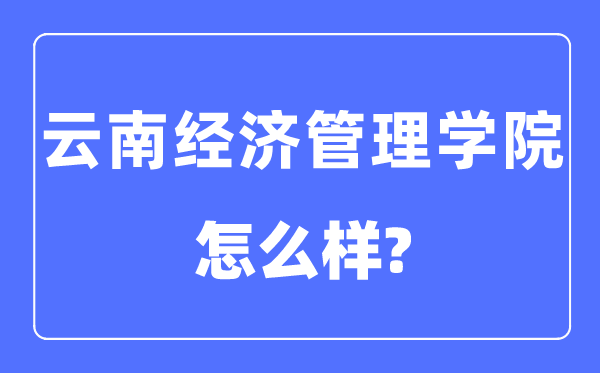 云南經濟管理學院是幾本一本還是二本,云南經濟管理學院怎么樣？