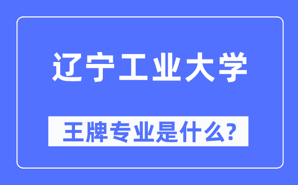 遼寧工業(yè)大學王牌專業(yè)是什么,有哪些專業(yè)比較好？