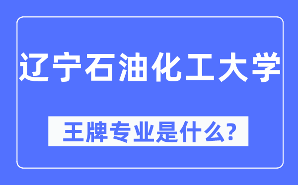 遼寧石油化工大學王牌專業是什么,有哪些專業比較好？