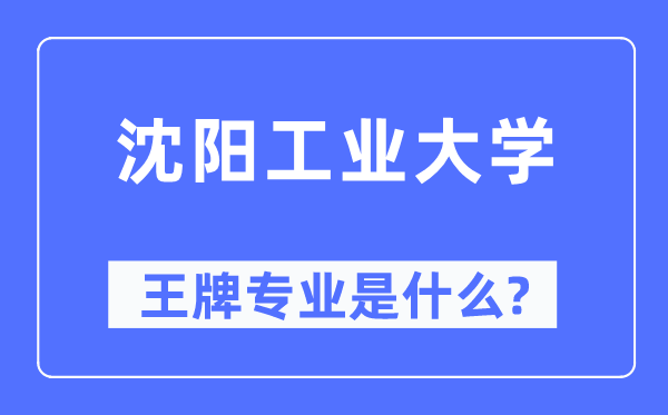沈陽工業大學王牌專業是什么,有哪些專業比較好？