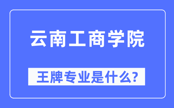 云南工商學院王牌專業是什么,有哪些專業比較好？