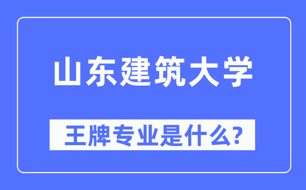 山東建筑大學(xué)王牌專業(yè)是什么,有哪些專業(yè)比較好？