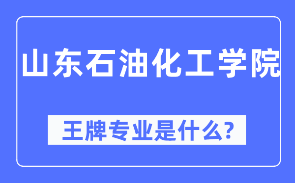 山東石油化工學院王牌專業是什么,有哪些專業比較好？