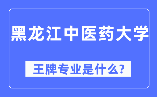 黑龍江中醫藥大學王牌專業是什么,有哪些專業比較好？