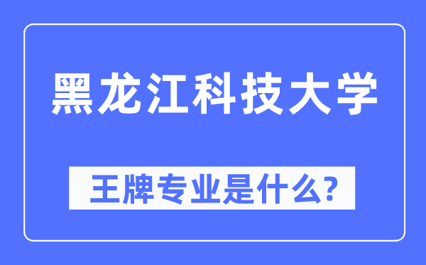 黑龍江科技大學王牌專業是什么,有哪些專業比較好？
