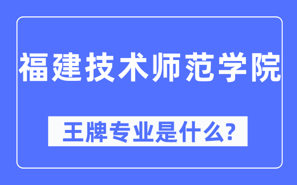 福建技術師范學院王牌專業是什么,有哪些專業比較好？