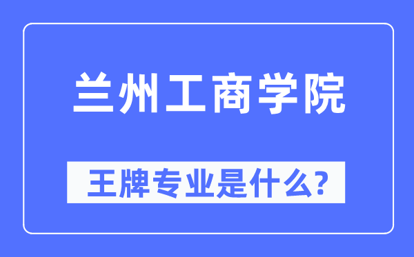 蘭州工商學院王牌專業是什么,有哪些專業比較好？
