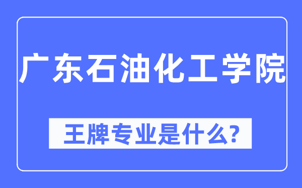 廣東石油化工學院王牌專業是什么,有哪些專業比較好？