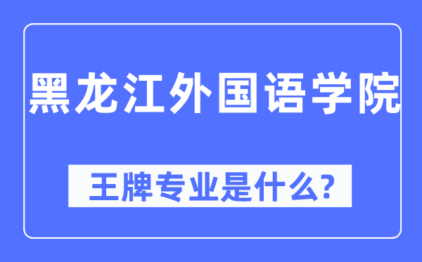 黑龍江外國語學院王牌專業是什么,有哪些專業比較好？