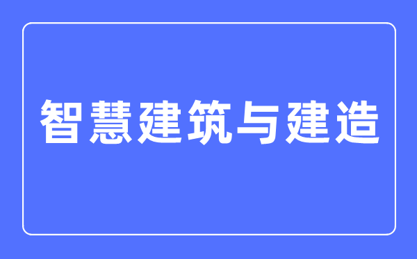 智慧建筑與建造專業(yè)主要學什么,智慧建筑與建造專業(yè)的就業(yè)方向和前景分析