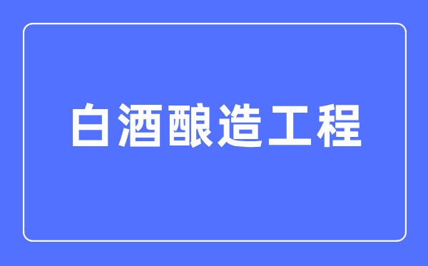 白酒釀造工程專業(yè)主要學(xué)什么,白酒釀造工程專業(yè)的就業(yè)方向和前景分析