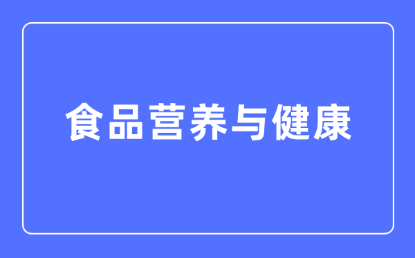 食品營養與健康專業主要學什么,食品營養與健康專業的就業方向和前景分析