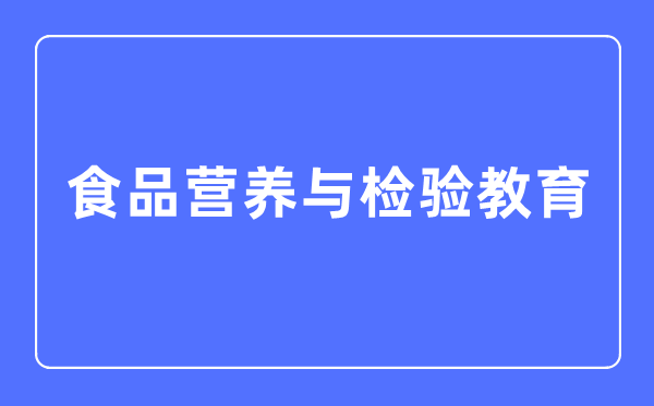 食品營養(yǎng)與檢驗教育專業(yè)主要學什么,食品營養(yǎng)與檢驗教育專業(yè)的就業(yè)方向和前景分析