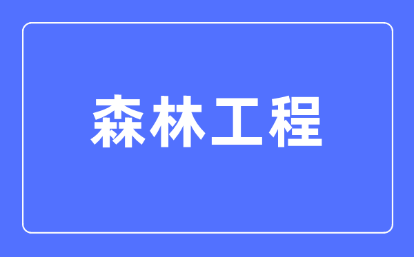 森林工程專業主要學什么,森林工程專業的就業方向和前景分析