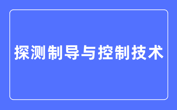 探測制導與控制技術專業主要學什么,探測制導與控制技術專業的就業方向和前景分析