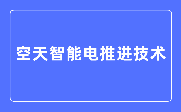 空天智能電推進技術專業(yè)主要學什么,空天智能電推進技術專業(yè)的就業(yè)方向和前景分析
