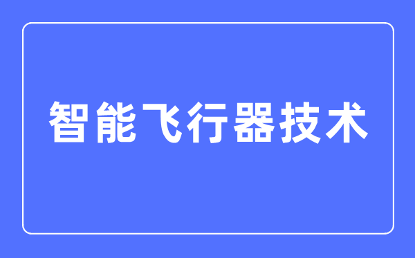 智能飛行器技術專業(yè)主要學什么,智能飛行器技術專業(yè)的就業(yè)方向和前景分析