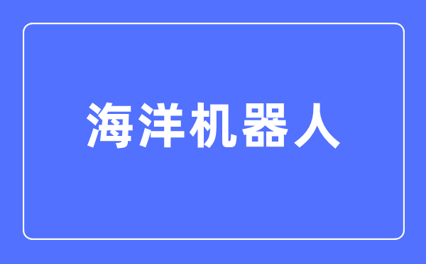 海洋機器人專業主要學什么,海洋機器人專業的就業方向和前景分析
