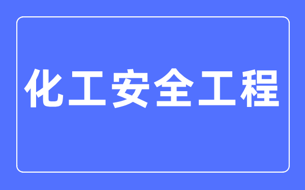 化工安全工程專業主要學什么,化工安全工程專業的就業方向和前景分析