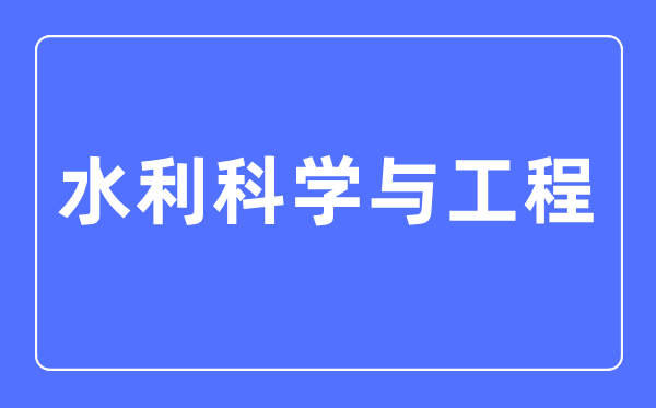 水利科學與工程專業主要學什么,水利科學與工程專業的就業方向和前景分析