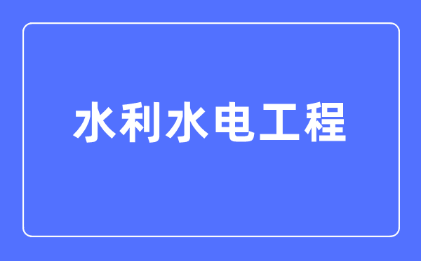水利水電工程專業主要學什么,水利水電工程專業的就業方向和前景分析