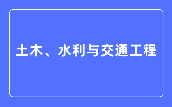 土木、水利與交通工程專業(yè)主要學(xué)什么,土木、水利與交通工程專業(yè)的就業(yè)方向和前景分析