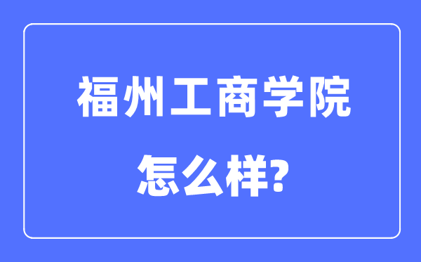 福州工商學院是幾本一本還是二本,福州工商學院怎么樣？