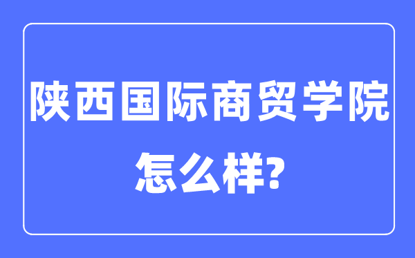 陜西國(guó)際商貿(mào)學(xué)院是幾本一本還是二本,陜西國(guó)際商貿(mào)學(xué)院怎么樣？