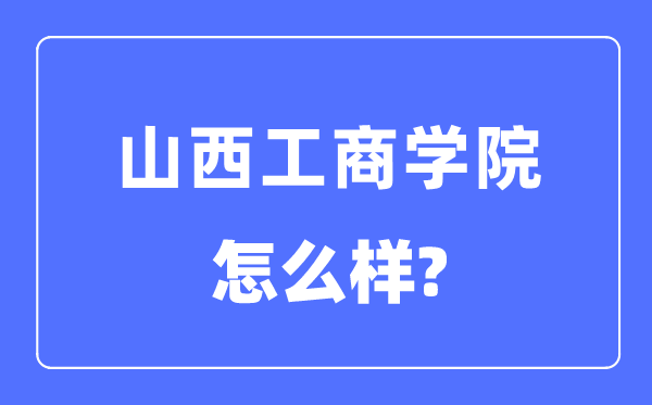 山西工商學院是幾本一本還是二本,山西工商學院怎么樣？