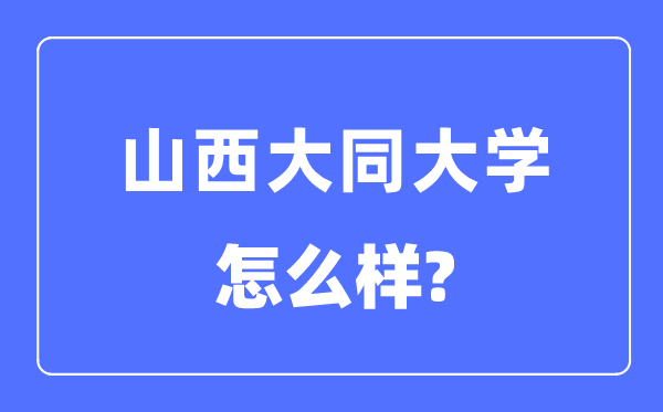山西大同大學是幾本一本還是二本,山西大同大學怎么樣？