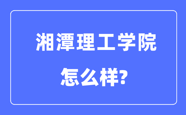 湘潭理工學(xué)院是幾本一本還是二本,湘潭理工學(xué)院怎么樣？